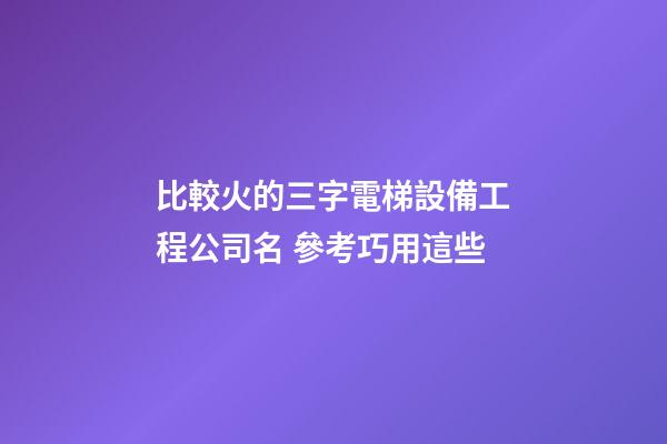 比較火的三字電梯設備工程公司名 參考巧用這些-第1張-公司起名-玄機派